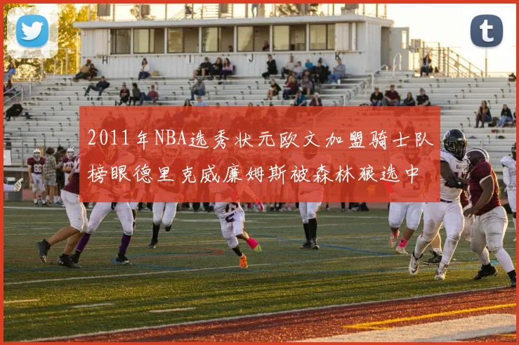 2011年NBA选秀状元欧文加盟骑士队榜眼德里克威廉姆斯被森林狼选中