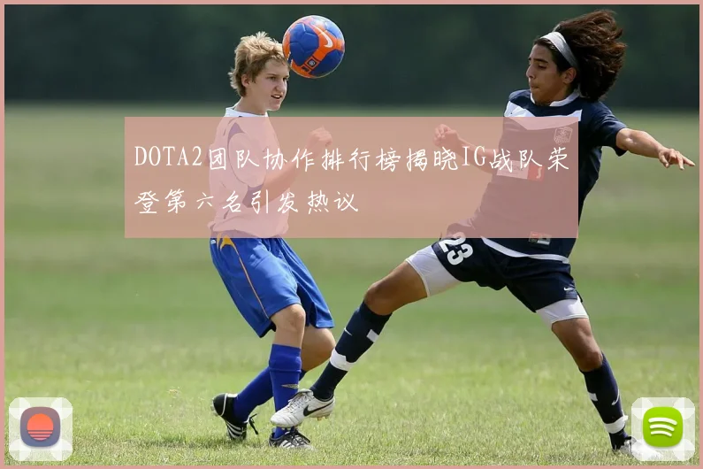 DOTA2团队协作排行榜揭晓IG战队荣登第六名引发热议