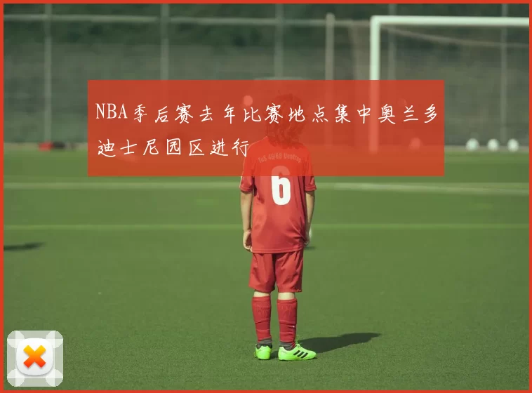 NBA季后赛去年比赛地点集中奥兰多迪士尼园区进行