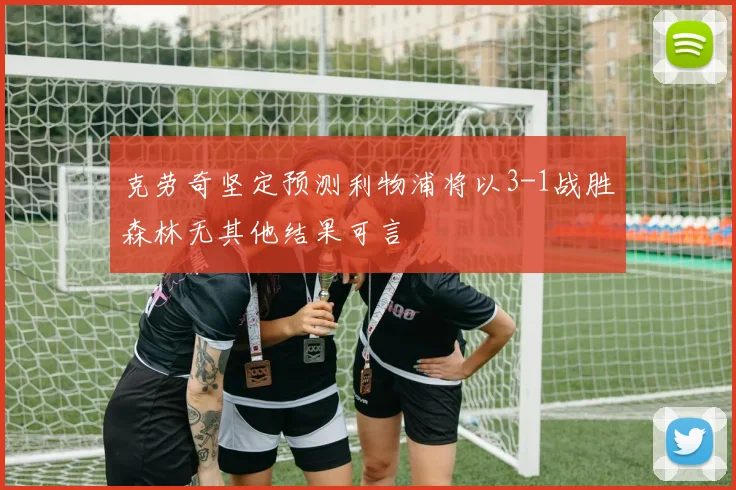 克劳奇坚定预测利物浦将以3-1战胜森林无其他结果可言