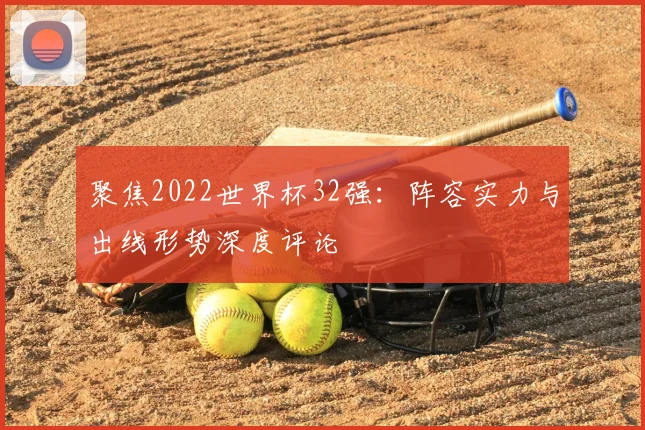 聚焦2022世界杯32强：阵容实力与出线形势深度评论