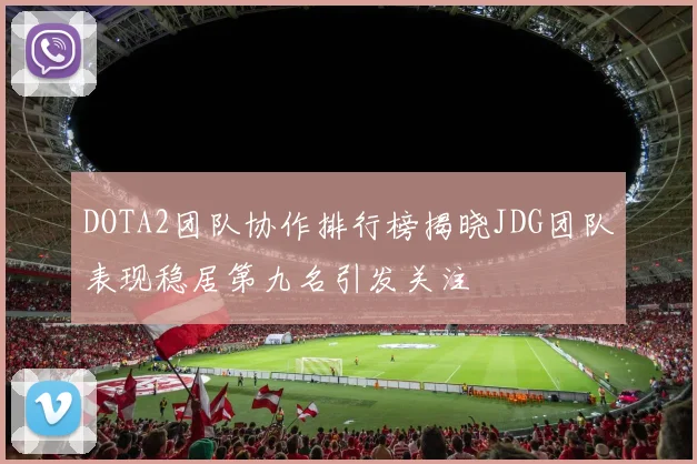 DOTA2团队协作排行榜揭晓JDG团队表现稳居第九名引发关注