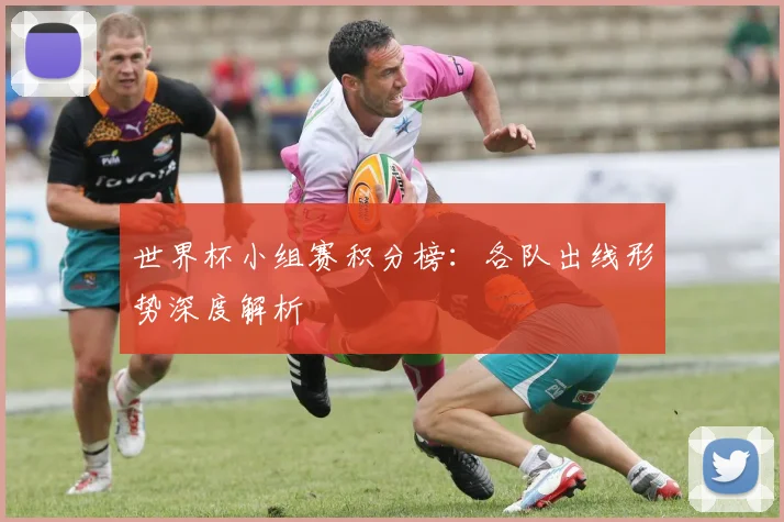 世界杯小组赛积分榜：各队出线形势深度解析