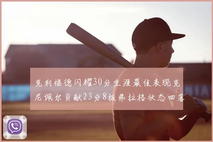 克利福德闪耀30分生涯最佳表现克尼佩尔贡献23分8板弗拉格状态回落仅得14分