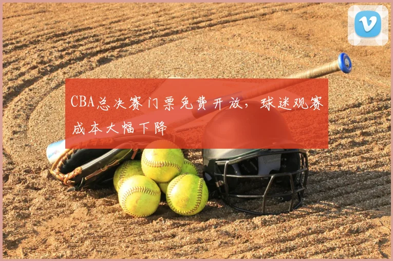 CBA总决赛门票免费开放，球迷观赛成本大幅下降