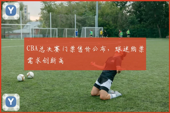 CBA总决赛门票售价公布，球迷购票需求创新高
