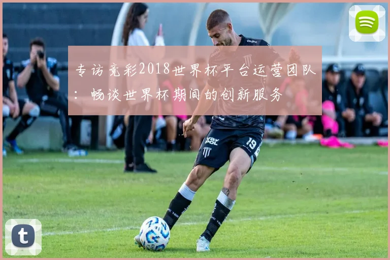 专访竞彩2018世界杯平台运营团队：畅谈世界杯期间的创新服务