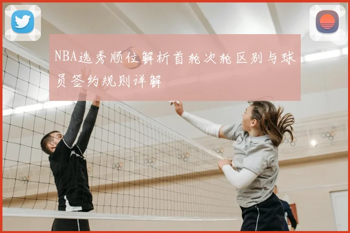 NBA选秀顺位解析首轮次轮区别与球员签约规则详解