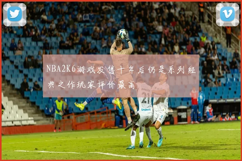 NBA2K6游戏发售十年后仍是系列经典之作玩家评价最高