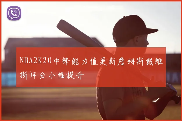 NBA2K20中锋能力值更新詹姆斯戴维斯评分小幅提升