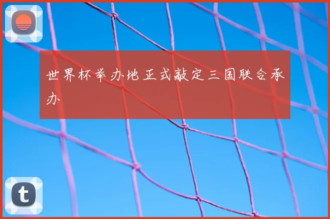 世界杯举办地正式敲定三国联合承办