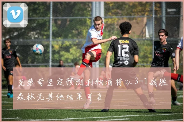 克劳奇坚定预测利物浦将以3-1战胜森林无其他结果可言