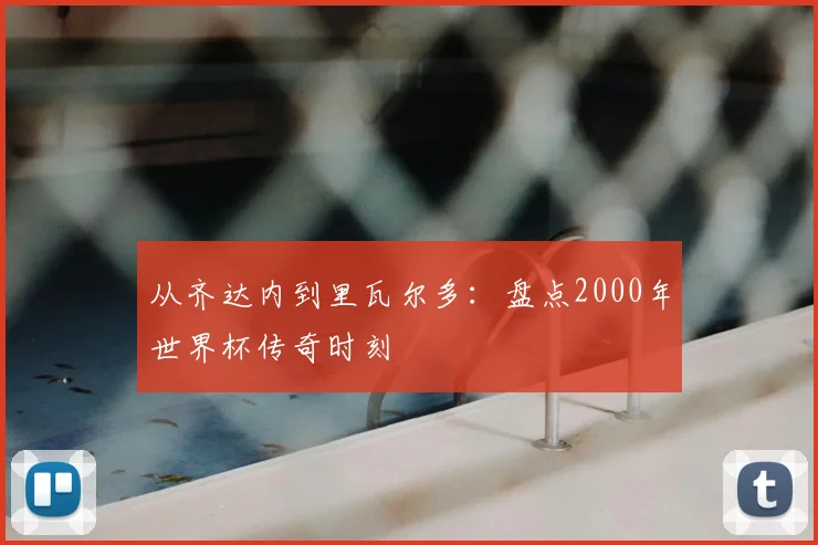 从齐达内到里瓦尔多:盘点2000年世界杯传奇时刻