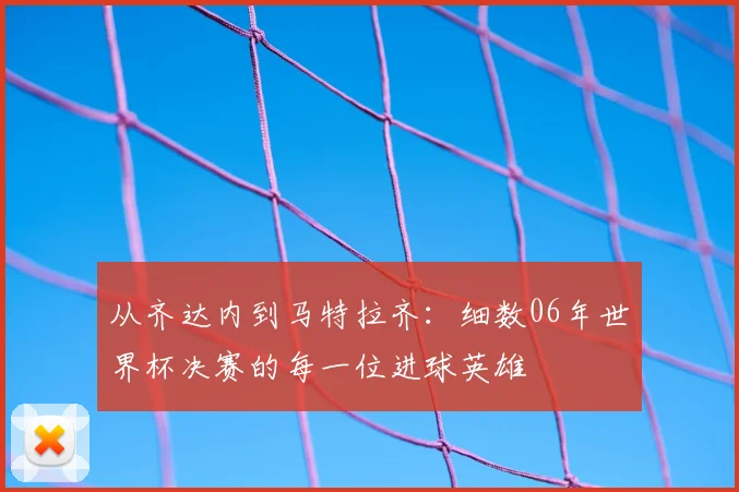从齐达内到马特拉齐：细数06年世界杯决赛的每一位进球英雄