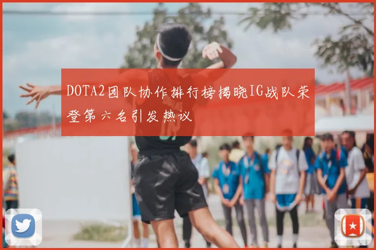 DOTA2团队协作排行榜揭晓IG战队荣登第六名引发热议
