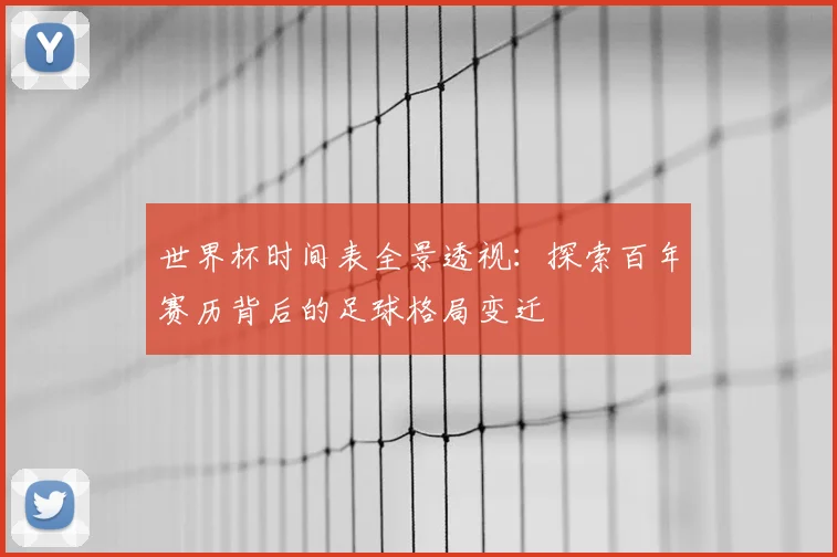 世界杯时间表全景透视:探索百年赛历背后的足球格局变迁