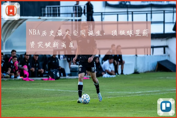 NBA历史最大合同诞生，顶级球星薪资突破新高度