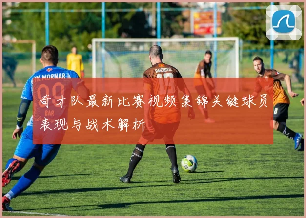 奇才队最新比赛视频集锦关键球员表现与战术解析