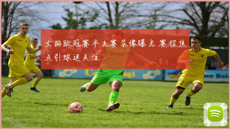 女排欧冠赛半决赛录像曝光 赛程焦点引球迷关注