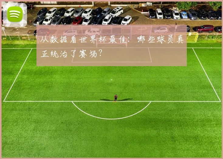 从数据看世界杯最佳：哪些球员真正统治了赛场？