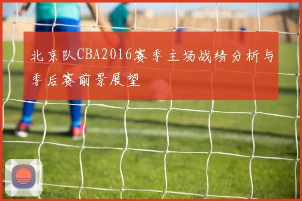北京队CBA2016赛季主场战绩分析与季后赛前景展望