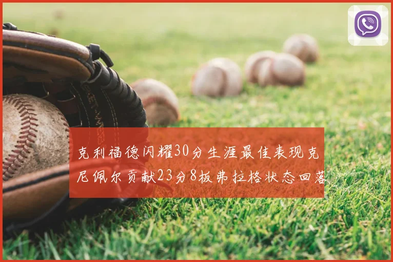 克利福德闪耀30分生涯最佳表现克尼佩尔贡献23分8板弗拉格状态回落仅得14分