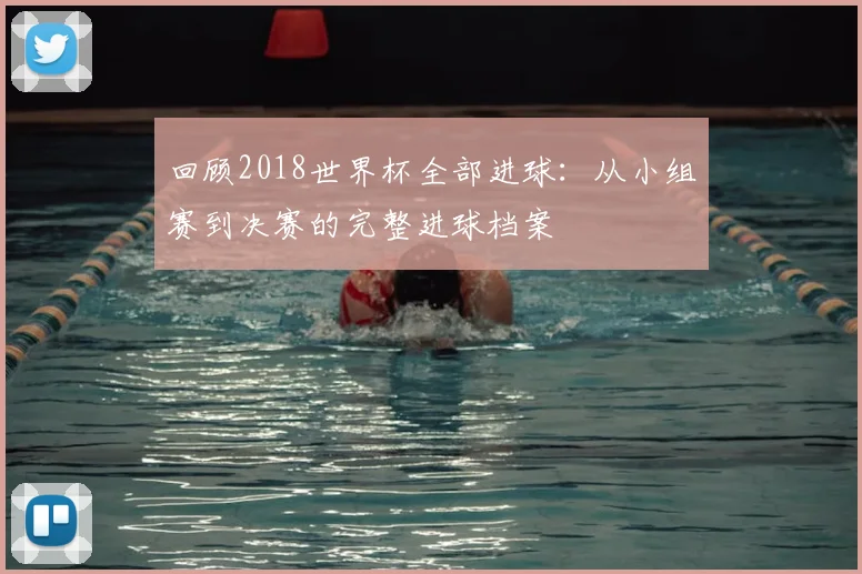 回顾2018世界杯全部进球：从小组赛到决赛的完整进球档案