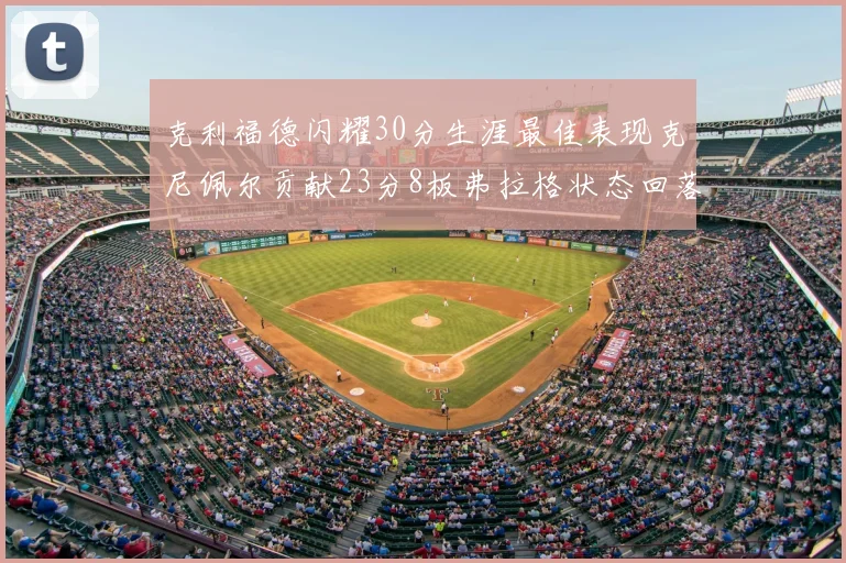 克利福德闪耀30分生涯最佳表现克尼佩尔贡献23分8板弗拉格状态回落仅得14分
