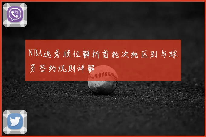 NBA选秀顺位解析首轮次轮区别与球员签约规则详解