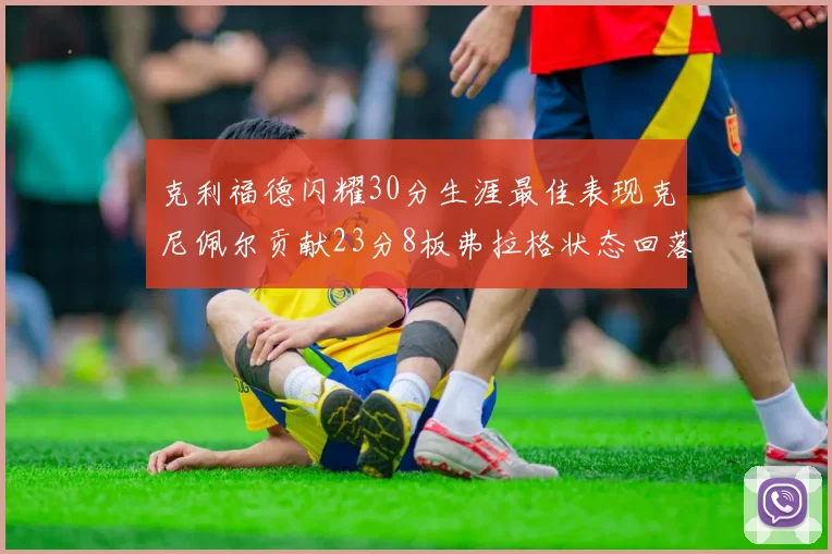 克利福德闪耀30分生涯最佳表现克尼佩尔贡献23分8板弗拉格状态回落仅得14分