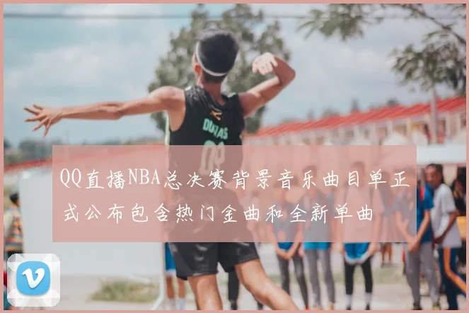 QQ直播NBA总决赛背景音乐曲目单正式公布包含热门金曲和全新单曲