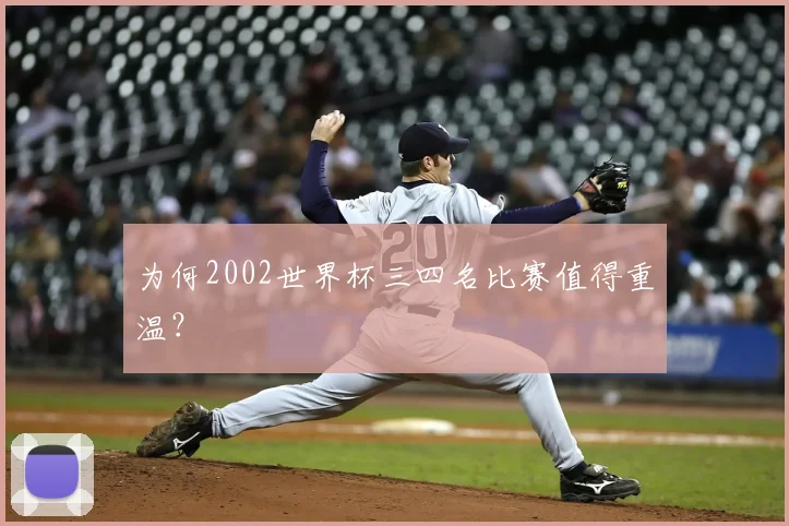 为何2002世界杯三四名比赛值得重温?