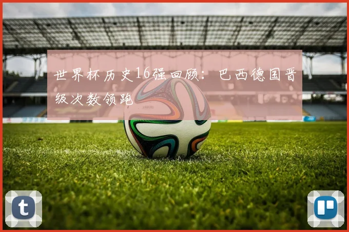 世界杯历史16强回顾：巴西德国晋级次数领跑