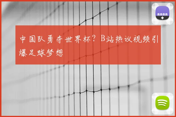 中国队勇夺世界杯？B站热议视频引爆足球梦想