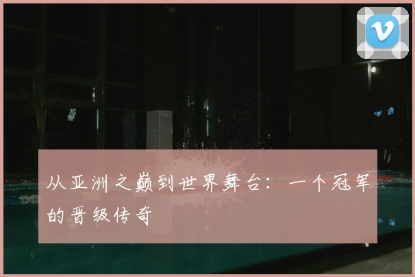从亚洲之巅到世界舞台：一个冠军的晋级传奇