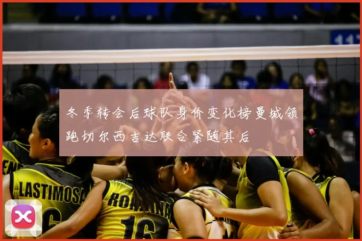冬季转会后球队身价变化榜曼城领跑切尔西吉达联合紧随其后
