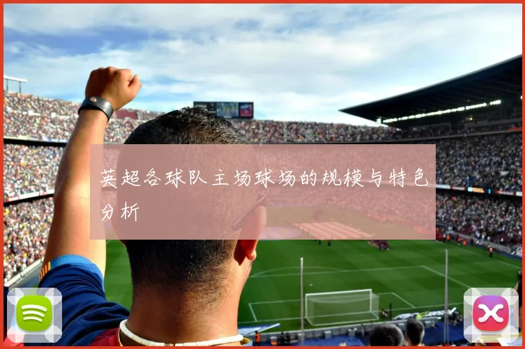 英超各球队主场球场的规模与特色分析