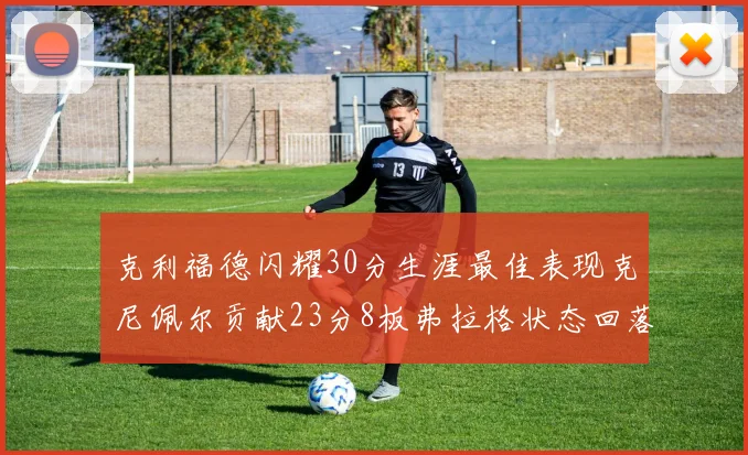 克利福德闪耀30分生涯最佳表现克尼佩尔贡献23分8板弗拉格状态回落仅得14分