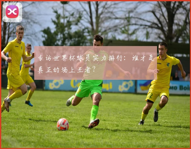 专访世界杯球员实力排行：谁才是真正的场上王者？