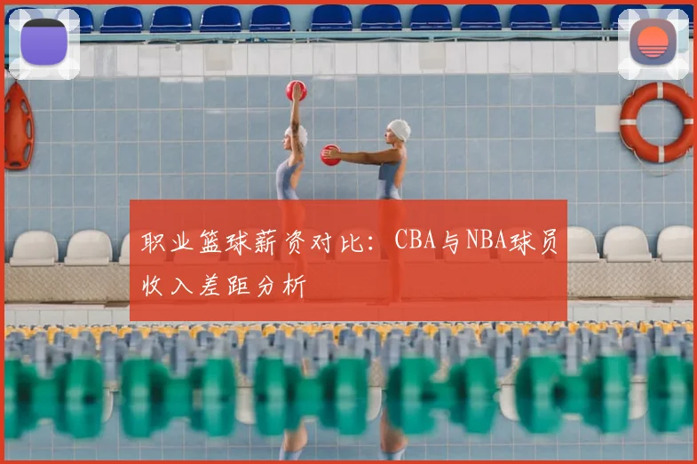 职业篮球薪资对比：CBA与NBA球员收入差距分析