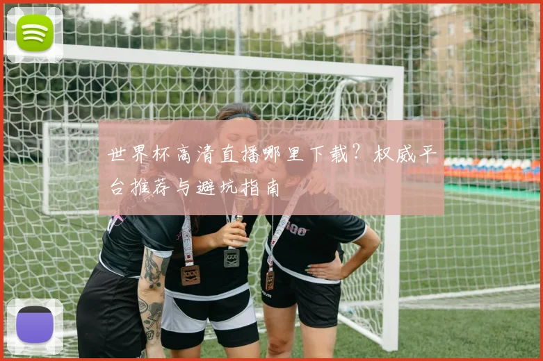 世界杯高清直播哪里下载？权威平台推荐与避坑指南