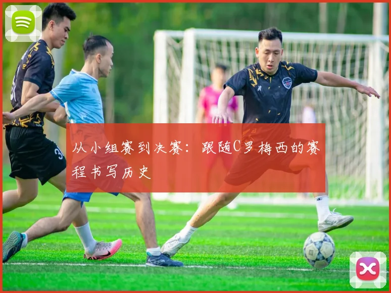 从小组赛到决赛：跟随C罗梅西的赛程书写历史