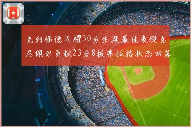 克利福德闪耀30分生涯最佳表现克尼佩尔贡献23分8板弗拉格状态回落仅得14分