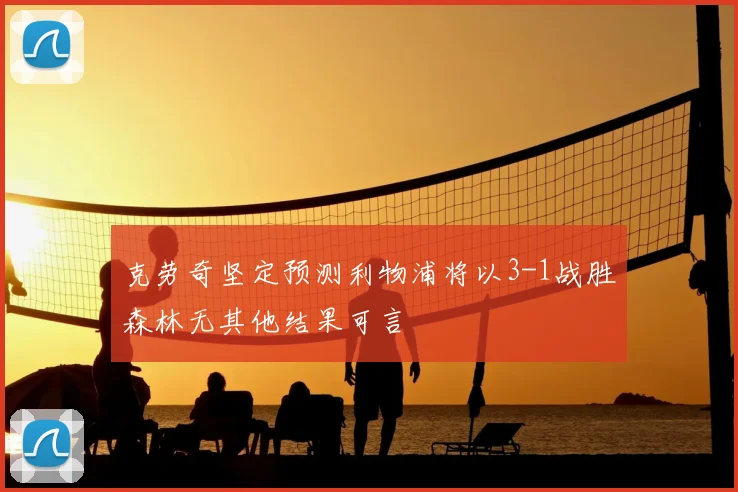 克劳奇坚定预测利物浦将以3-1战胜森林无其他结果可言