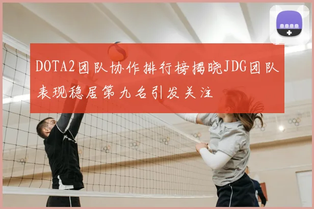 DOTA2团队协作排行榜揭晓JDG团队表现稳居第九名引发关注