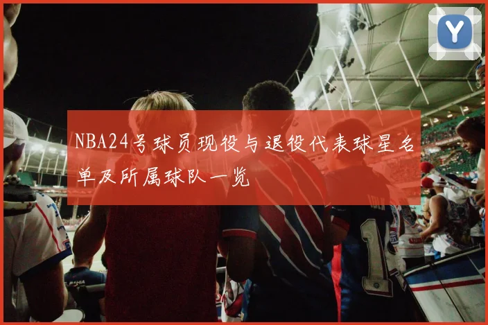 NBA24号球员现役与退役代表球星名单及所属球队一览