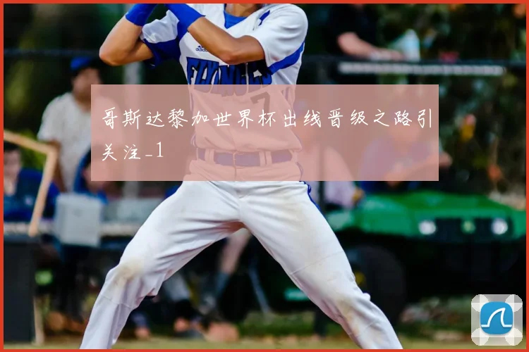 哥斯达黎加世界杯出线晋级之路引关注_1