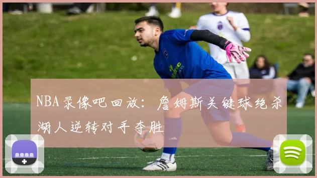 NBA录像吧回放：詹姆斯关键球绝杀湖人逆转对手夺胜