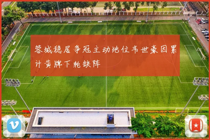蓉城稳居争冠主动地位韦世豪因累计黄牌下轮缺阵