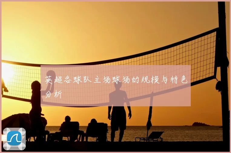 英超各球队主场球场的规模与特色分析